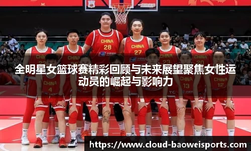 全明星女篮球赛精彩回顾与未来展望聚焦女性运动员的崛起与影响力